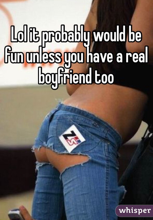 Lol it probably would be fun unless you have a real boyfriend too