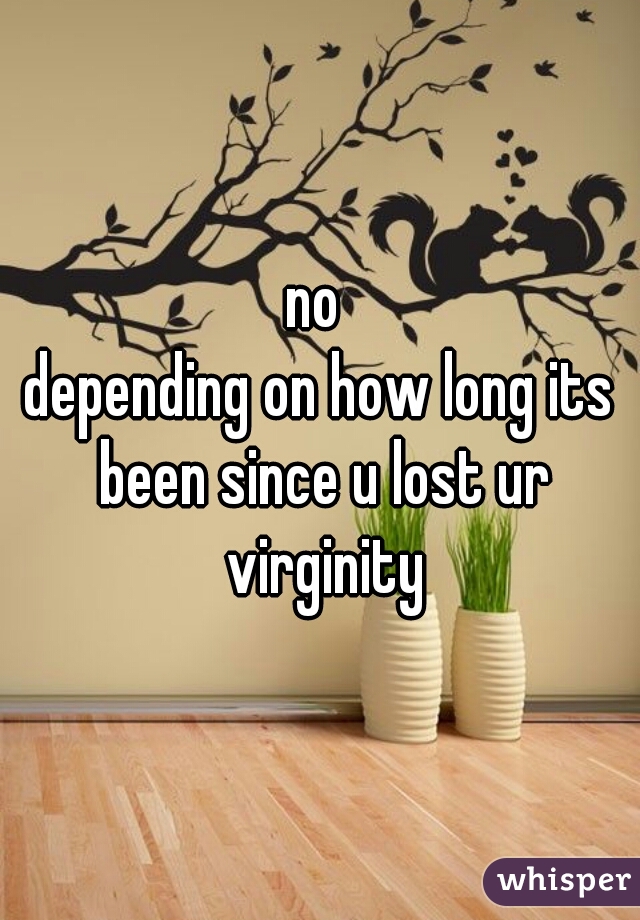no 
depending on how long its been since u lost ur virginity