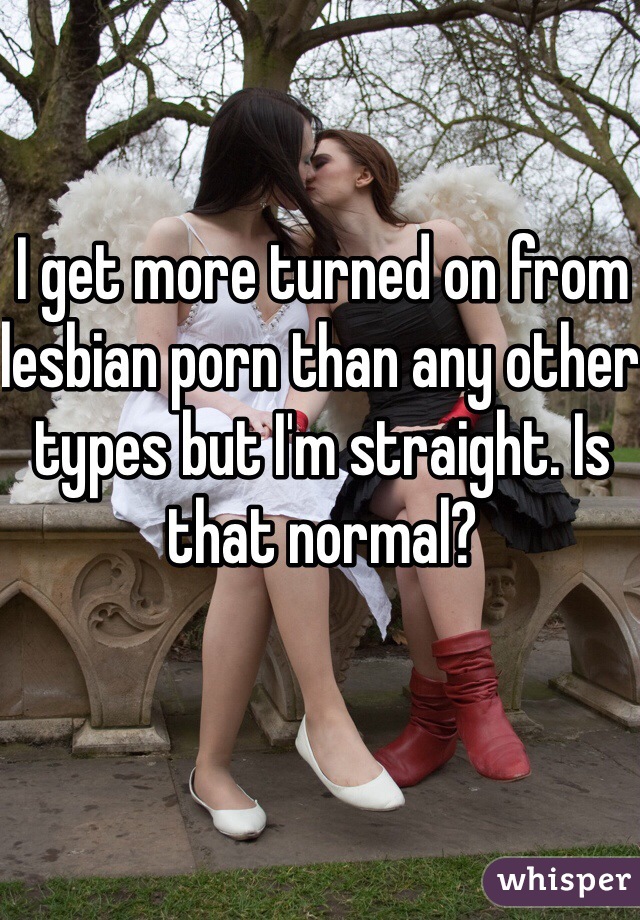 I get more turned on from lesbian porn than any other types but I'm straight. Is that normal?