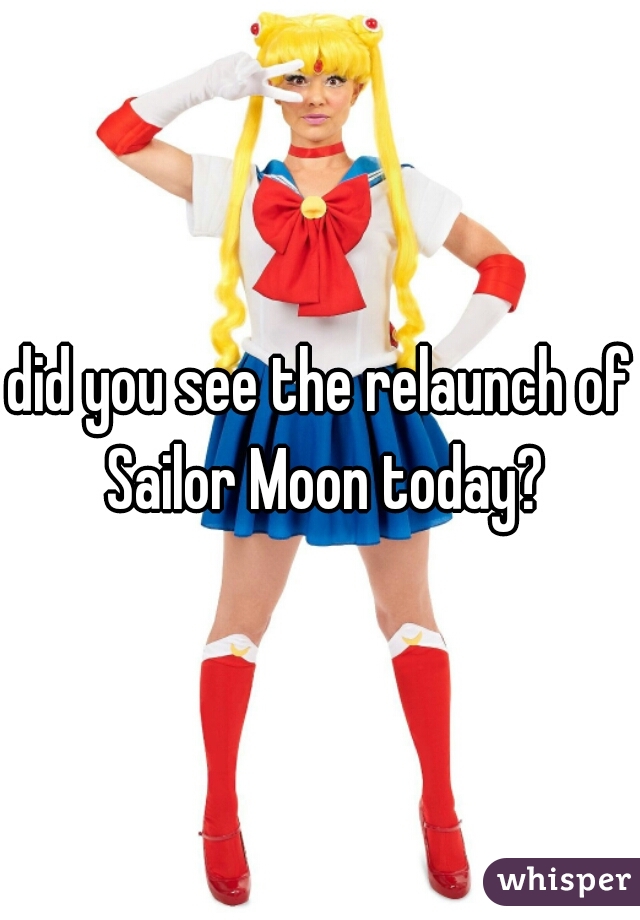 did you see the relaunch of Sailor Moon today?