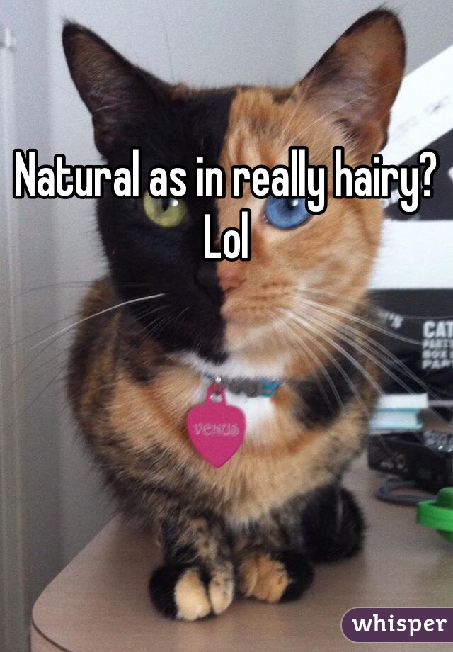 Natural as in really hairy? Lol