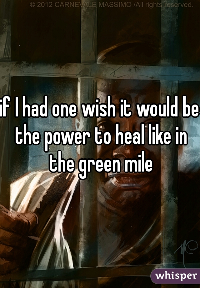 if I had one wish it would be the power to heal like in the green mile