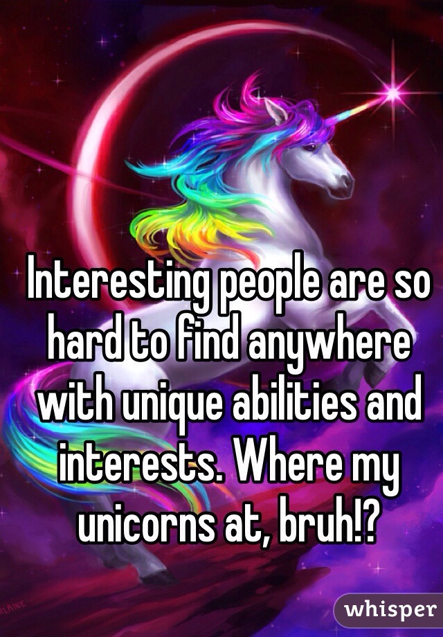 Interesting people are so hard to find anywhere with unique abilities and interests. Where my unicorns at, bruh!?