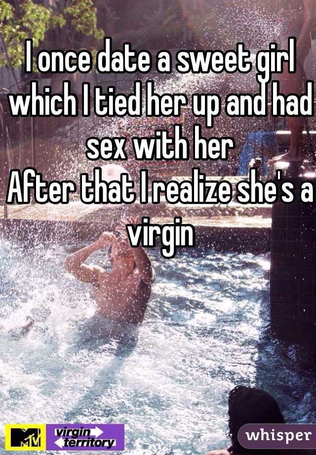 I once date a sweet girl which I tied her up and had sex with her 
After that I realize she's a virgin 