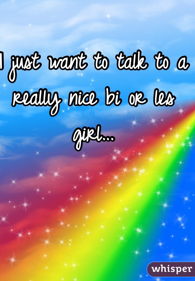 I just want to talk to a really nice bi or les girl...