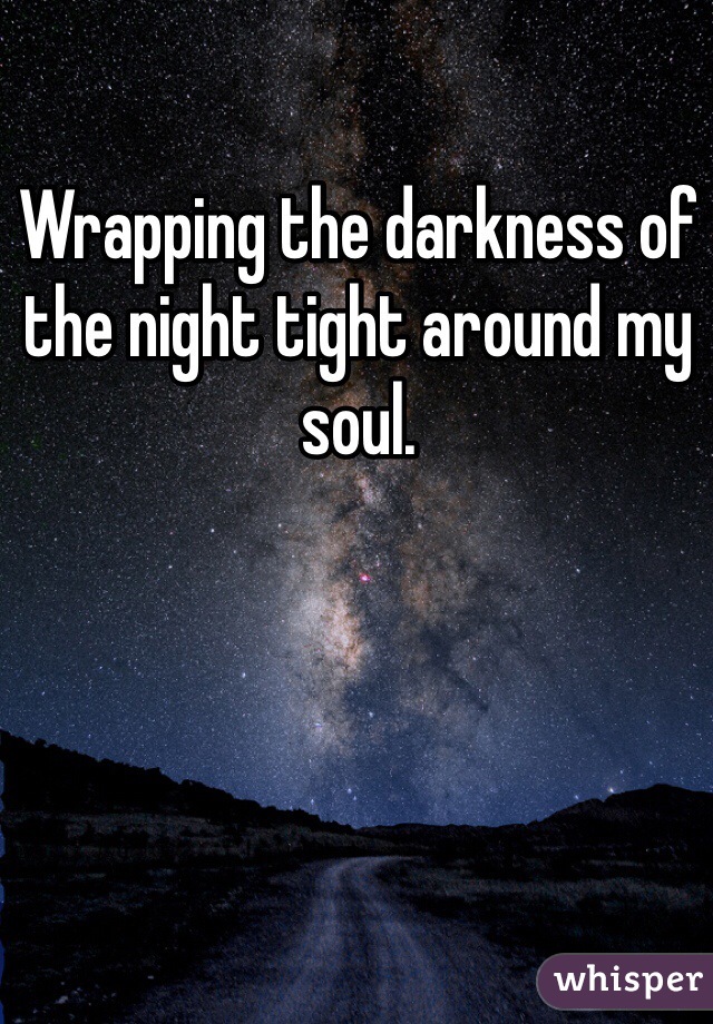 Wrapping the darkness of the night tight around my soul. 