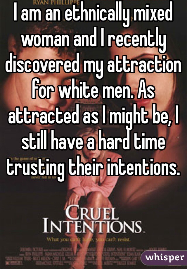 I am an ethnically mixed woman and I recently discovered my attraction for white men. As attracted as I might be, I still have a hard time trusting their intentions.  