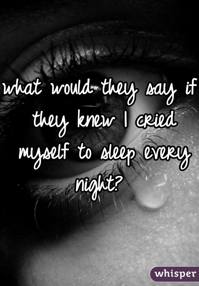 what would they say if they knew I cried myself to sleep every night? 