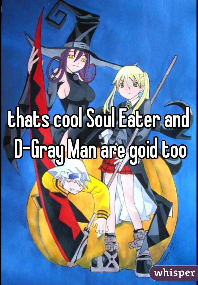 thats cool Soul Eater and D-Gray Man are goid too