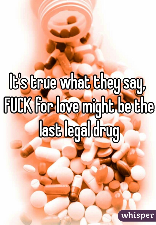 It's true what they say, FUCK for love might be the last legal drug