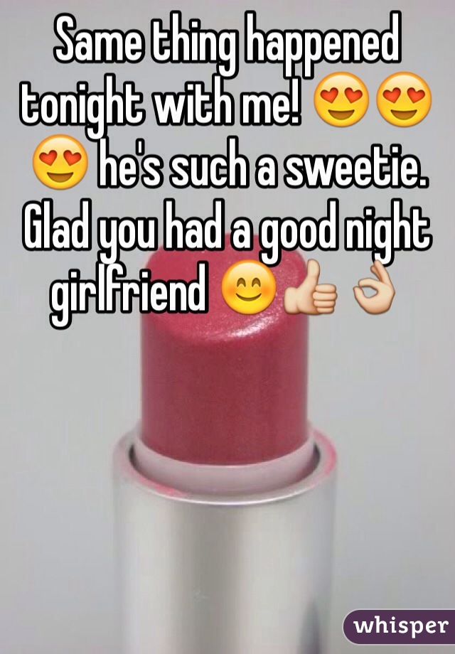 Same thing happened tonight with me! 😍😍😍 he's such a sweetie. Glad you had a good night girlfriend 😊👍👌