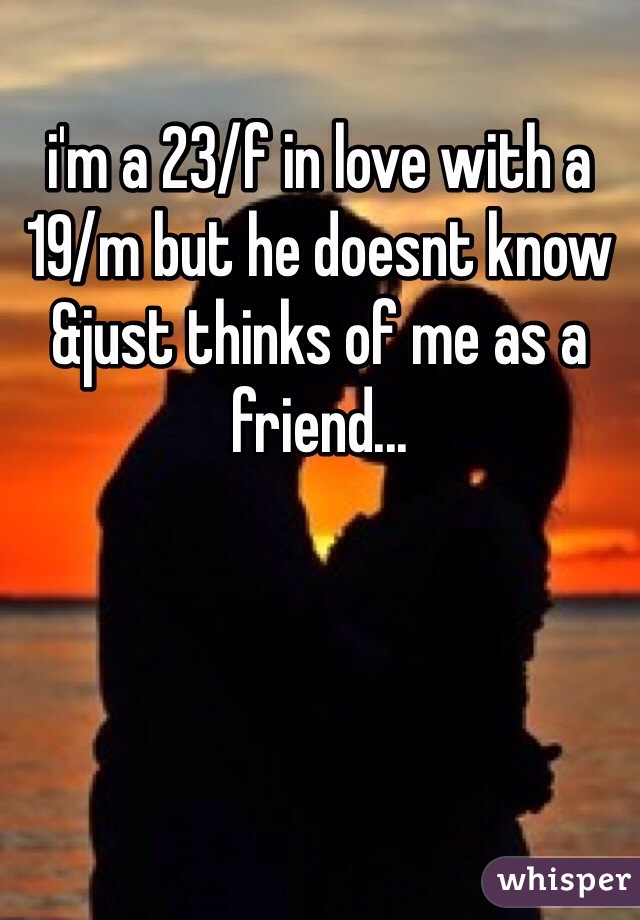 i'm a 23/f in love with a 19/m but he doesnt know &just thinks of me as a friend...