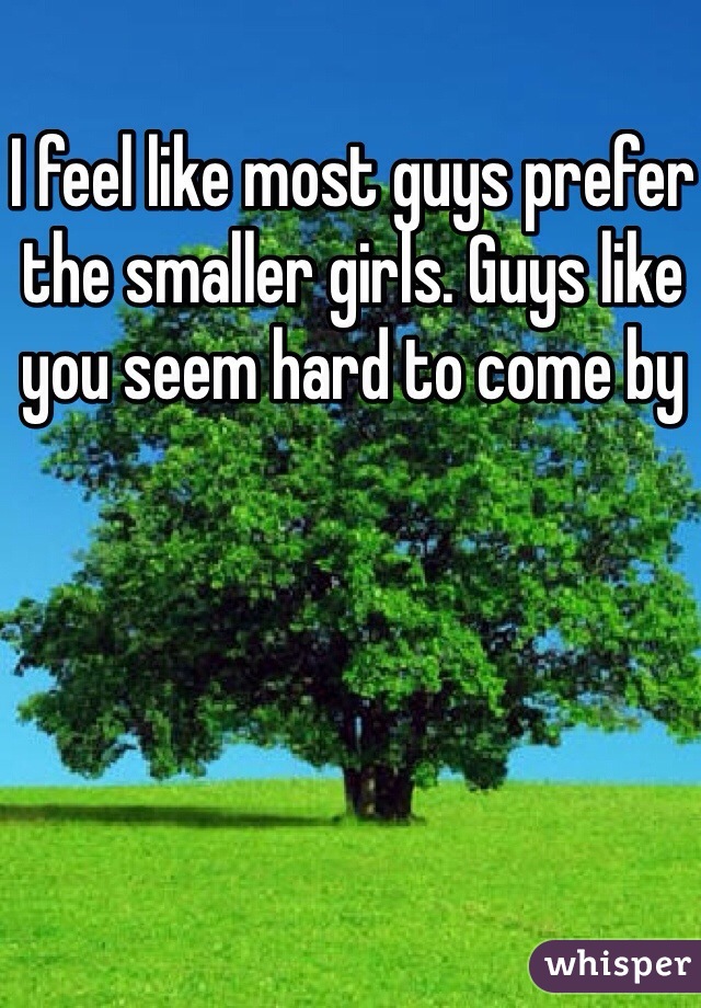 I feel like most guys prefer the smaller girls. Guys like you seem hard to come by