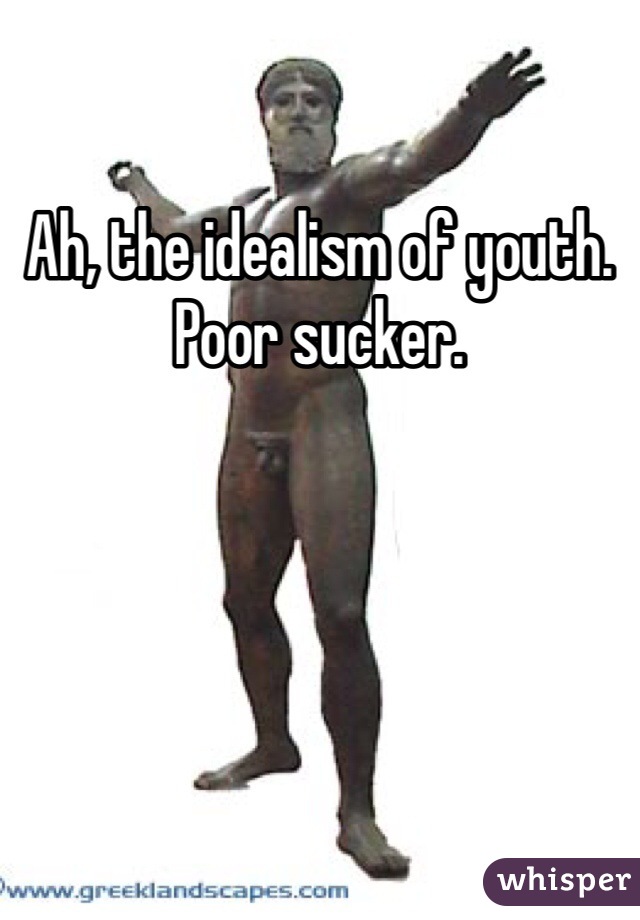 Ah, the idealism of youth. Poor sucker. 