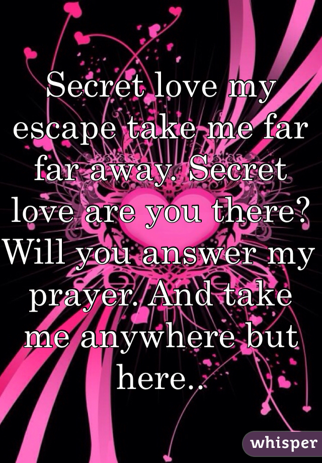 Secret love my escape take me far far away. Secret love are you there? Will you answer my prayer. And take me anywhere but here..