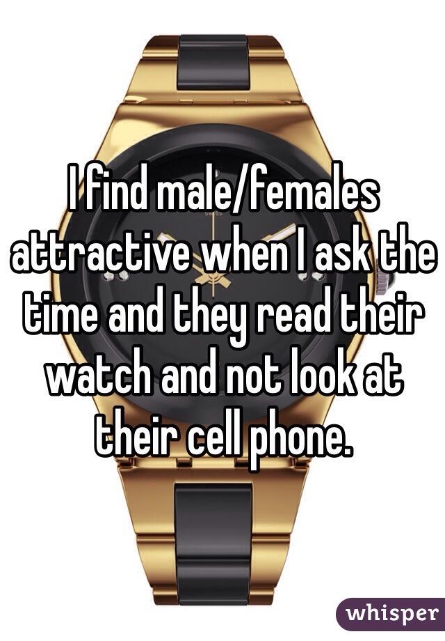 I find male/females attractive when I ask the time and they read their watch and not look at their cell phone. 