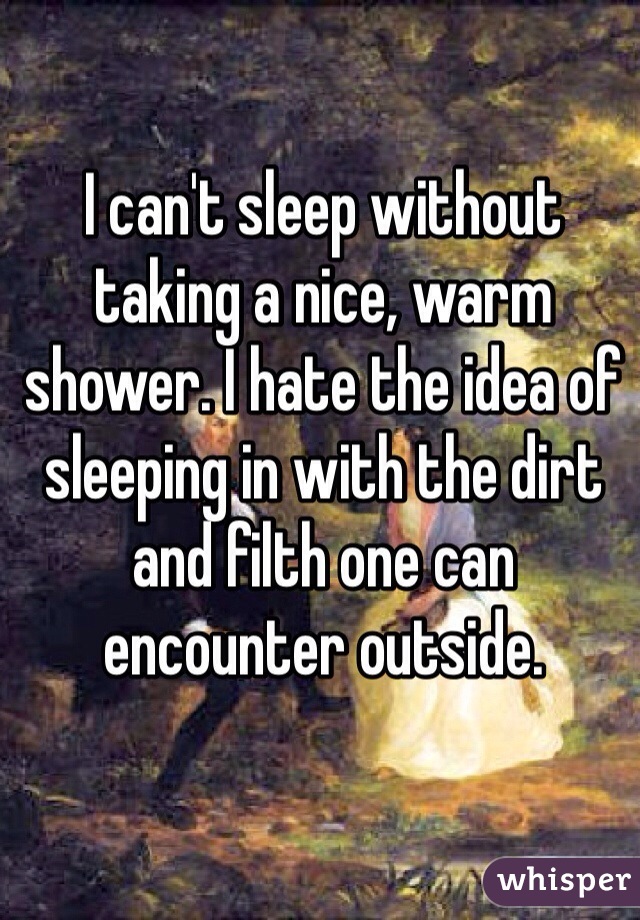 I can't sleep without taking a nice, warm shower. I hate the idea of sleeping in with the dirt and filth one can encounter outside. 