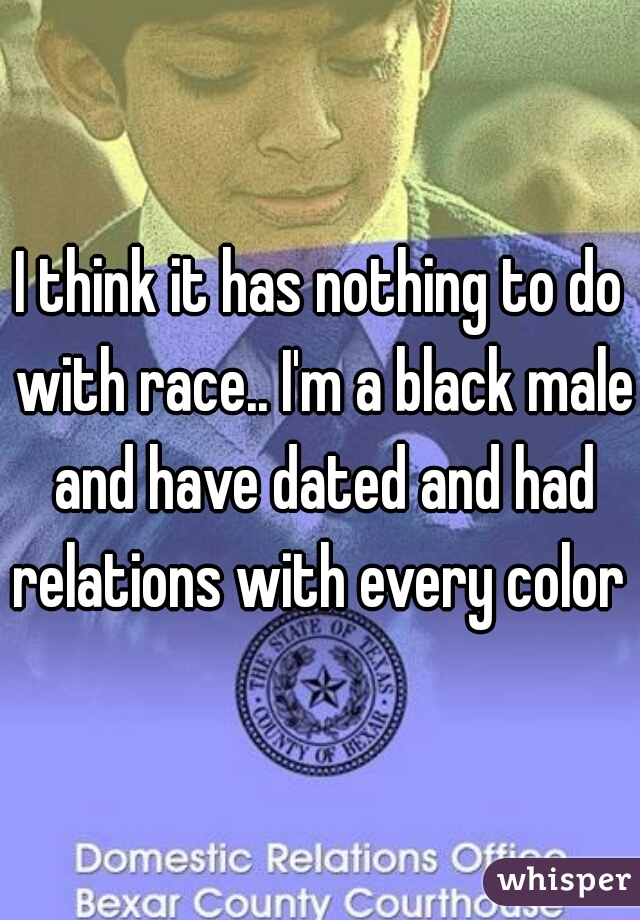 I think it has nothing to do with race.. I'm a black male and have dated and had relations with every color 