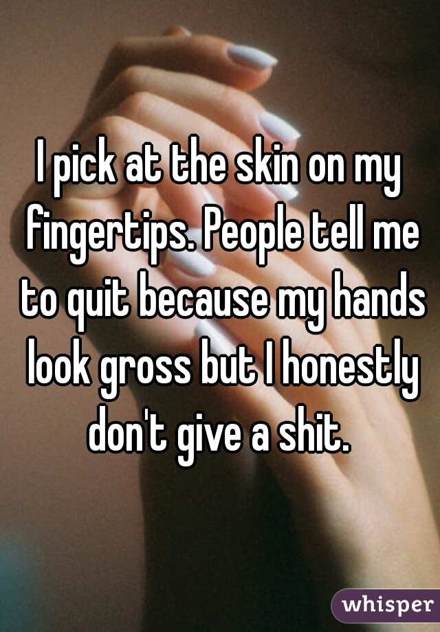 I pick at the skin on my fingertips. People tell me to quit because my hands look gross but I honestly don't give a shit. 