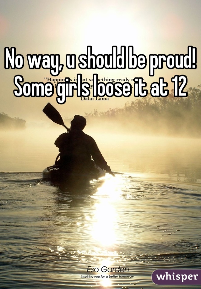 No way, u should be proud! Some girls loose it at 12