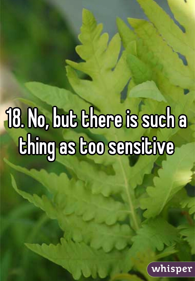 18. No, but there is such a thing as too sensitive 
