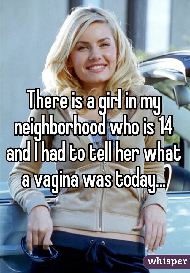 There is a girl in my neighborhood who is 14 and I had to tell her what a vagina was today...