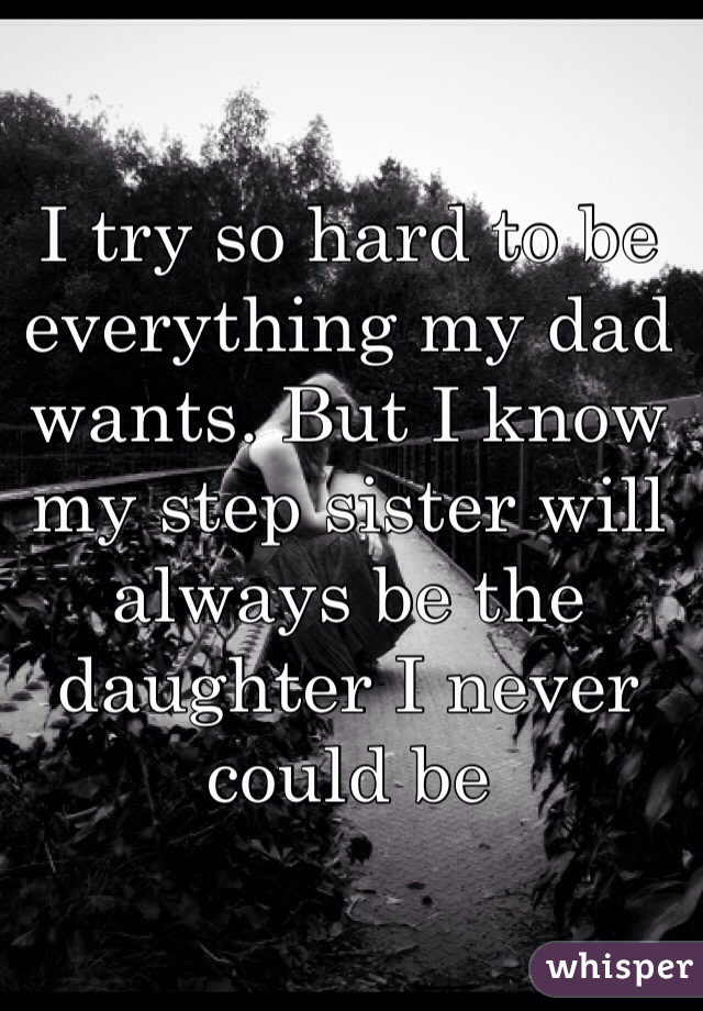 I try so hard to be everything my dad wants. But I know my step sister will always be the daughter I never could be