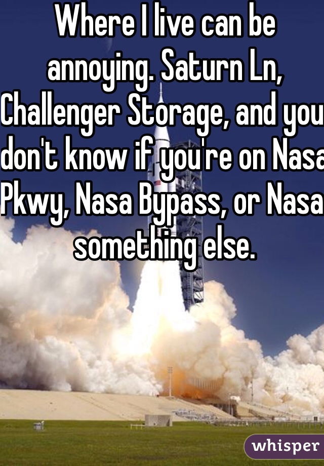 Where I live can be annoying. Saturn Ln, Challenger Storage, and you don't know if you're on Nasa Pkwy, Nasa Bypass, or Nasa something else. 