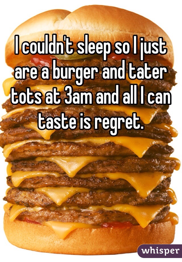 I couldn't sleep so I just are a burger and tater tots at 3am and all I can taste is regret.