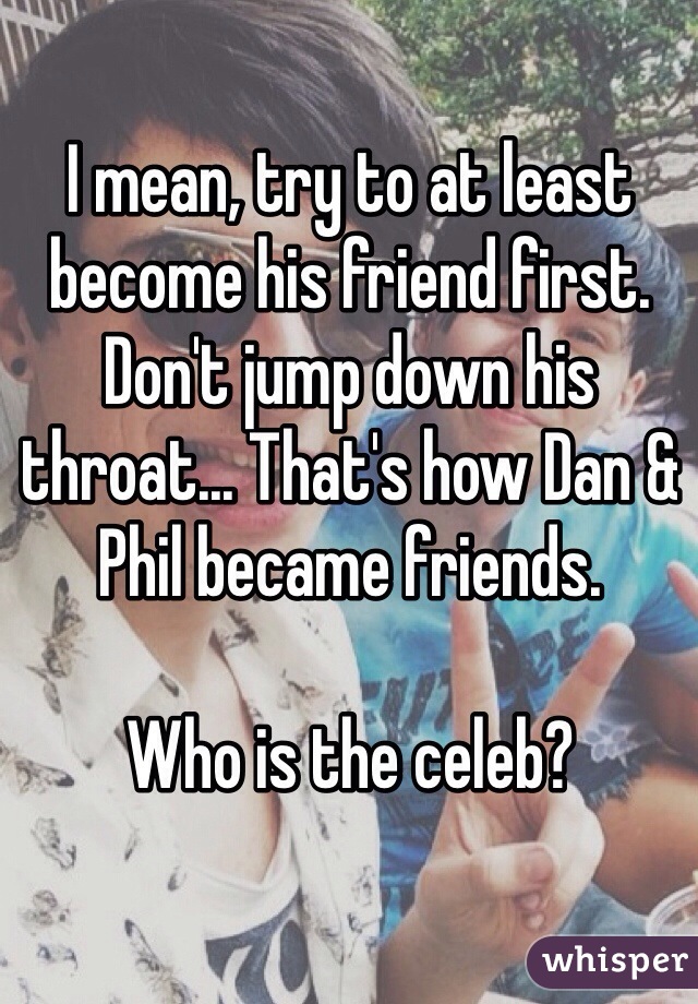 I mean, try to at least become his friend first. Don't jump down his throat... That's how Dan & Phil became friends.

Who is the celeb?