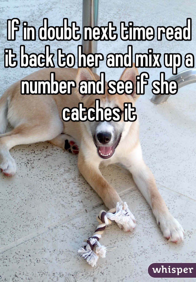 If in doubt next time read it back to her and mix up a number and see if she catches it