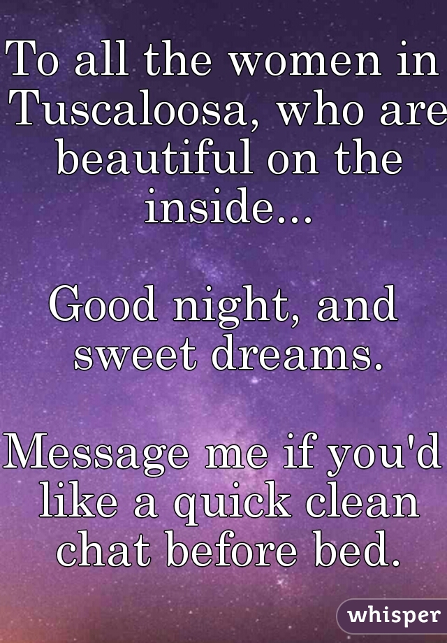 To all the women in Tuscaloosa, who are beautiful on the inside...
  
Good night, and sweet dreams.
  
Message me if you'd like a quick clean chat before bed.

 