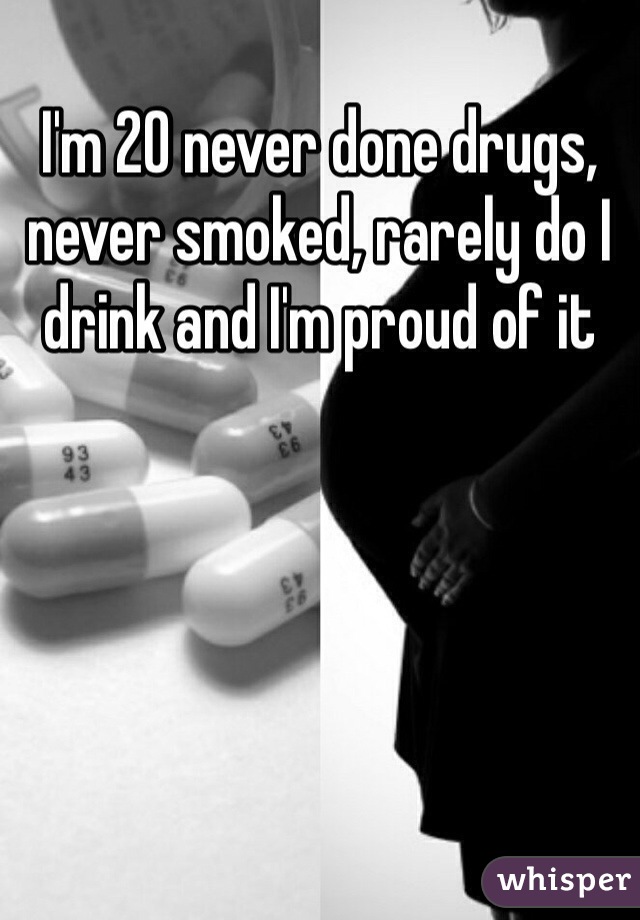 I'm 20 never done drugs, never smoked, rarely do I drink and I'm proud of it