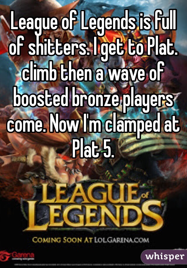 League of Legends is full of shitters. I get to Plat. climb then a wave of boosted bronze players come. Now I'm clamped at Plat 5.