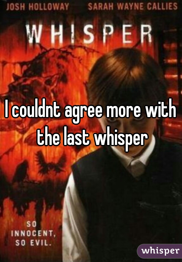 I couldnt agree more with the last whisper