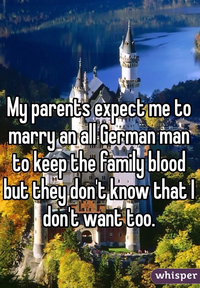 My parents expect me to marry an all German man to keep the family blood but they don't know that I don't want too.