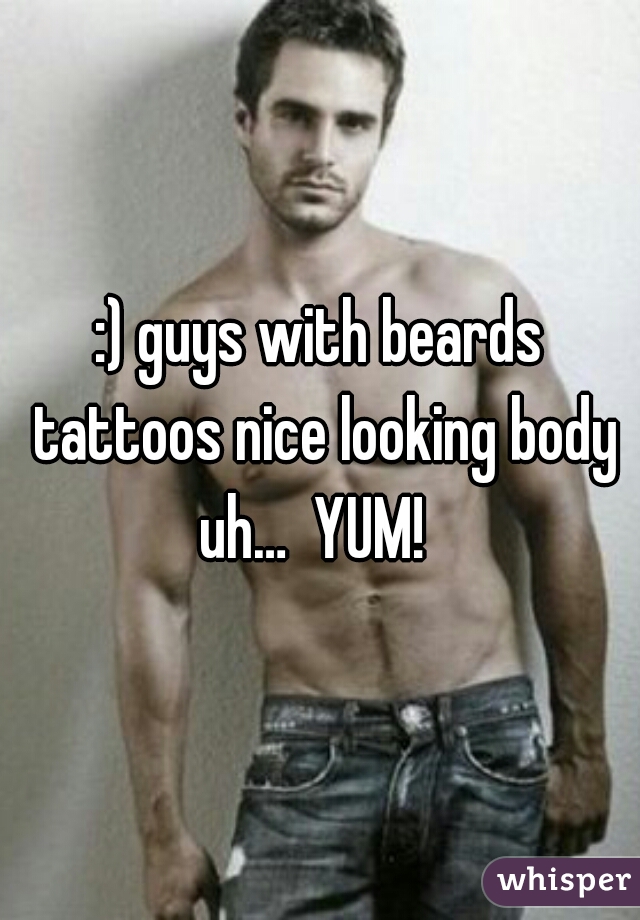 :) guys with beards tattoos nice looking body uh…  YUM!  