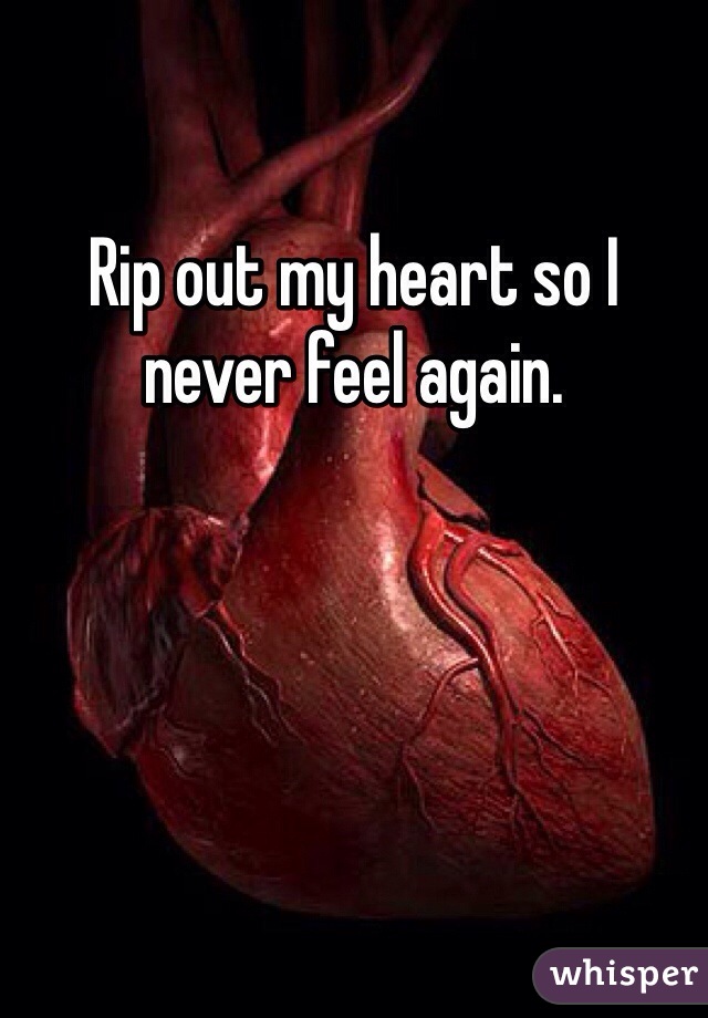 Rip out my heart so I never feel again.