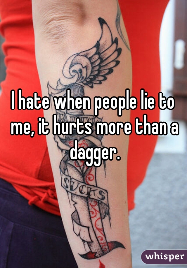 I hate when people lie to me, it hurts more than a dagger.