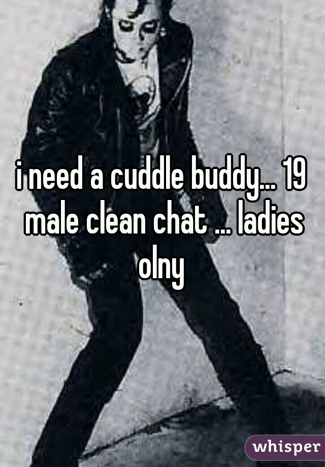 i need a cuddle buddy... 19 male clean chat ... ladies olny 