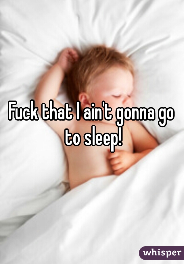 Fuck that I ain't gonna go to sleep!