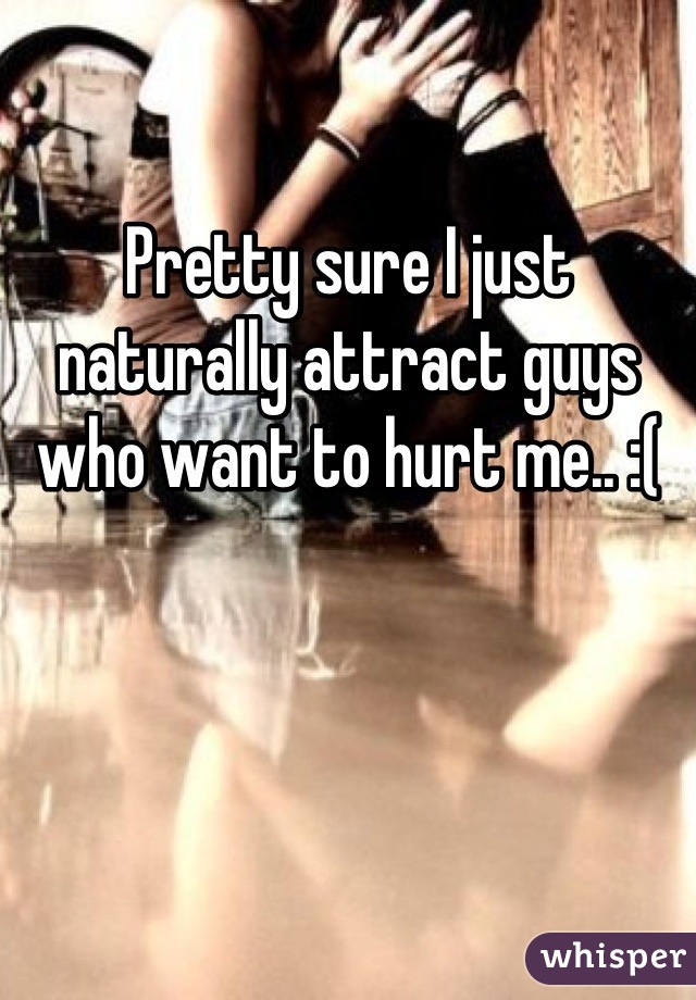 Pretty sure I just naturally attract guys who want to hurt me.. :(