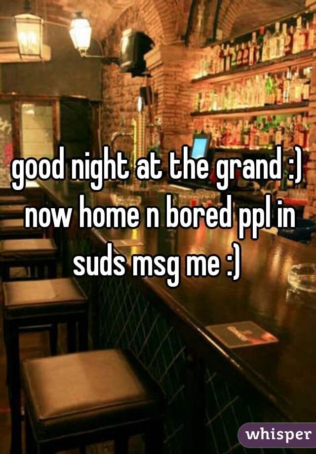 good night at the grand :) now home n bored ppl in suds msg me :) 