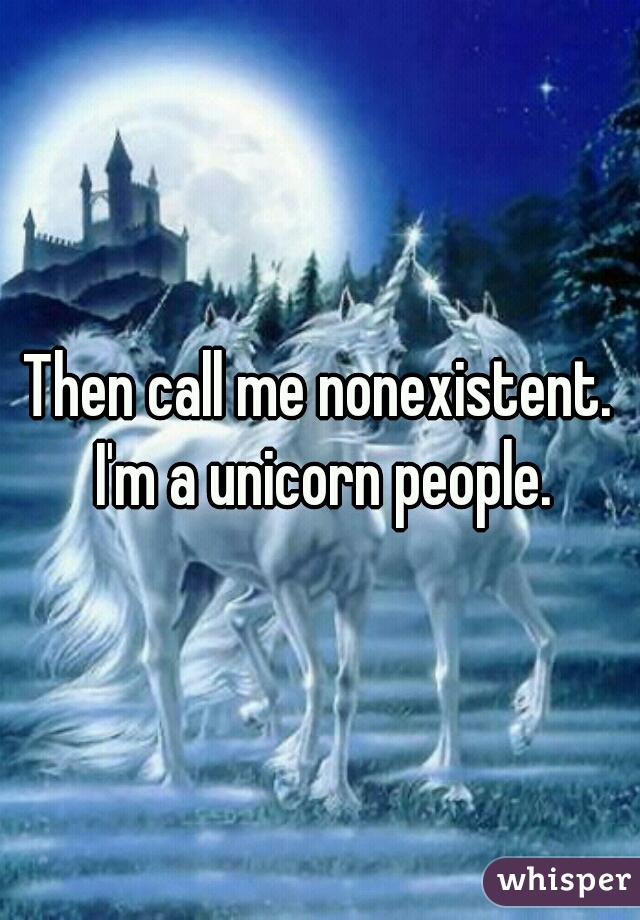 Then call me nonexistent. I'm a unicorn people.
