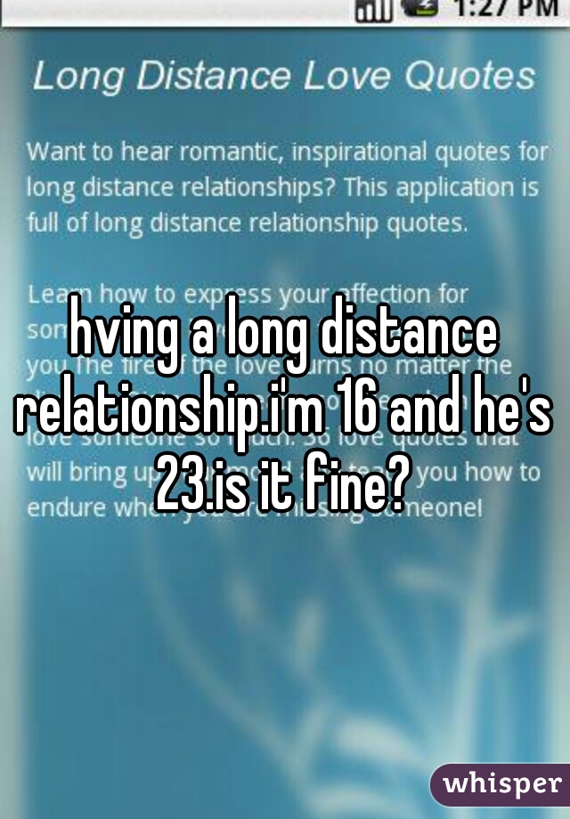hving a long distance relationship.i'm 16 and he's 23.is it fine?