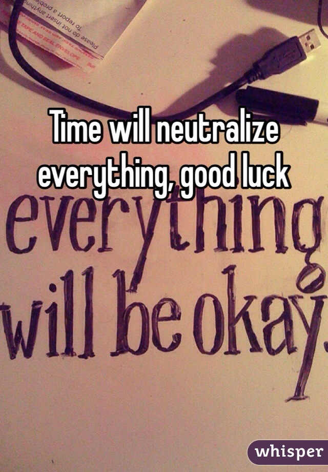 Time will neutralize everything, good luck 