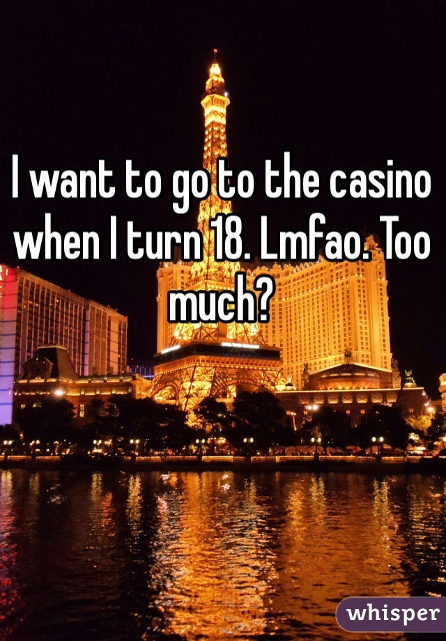I want to go to the casino when I turn 18. Lmfao. Too much? 