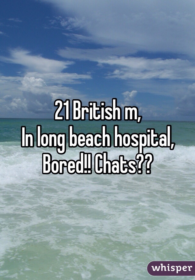 21 British m, 
In long beach hospital,
Bored!! Chats??

