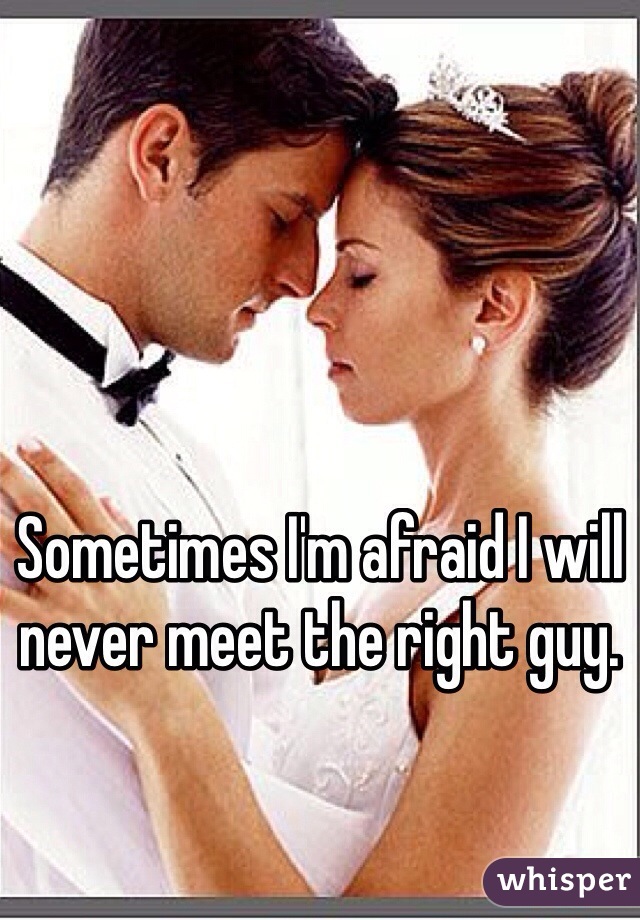 Sometimes I'm afraid I will never meet the right guy. 