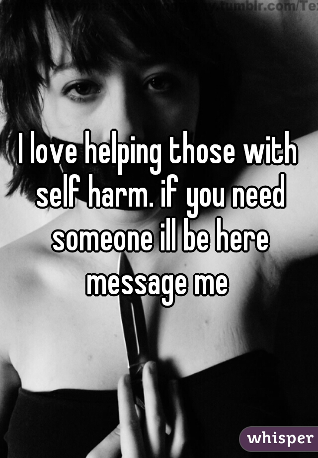 I love helping those with self harm. if you need someone ill be here message me 